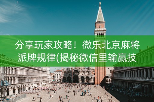 分享玩家攻略！微乐北京麻将派牌规律(揭秘微信里输赢技巧)