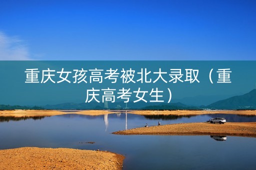 重庆女孩高考被北大录取（重庆高考女生）