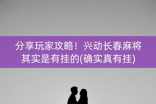 分享玩家攻略！兴动长春麻将其实是有挂的(确实真有挂)