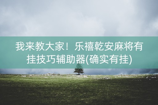 我来教大家！乐禧乾安麻将有挂技巧辅助器(确实有挂)