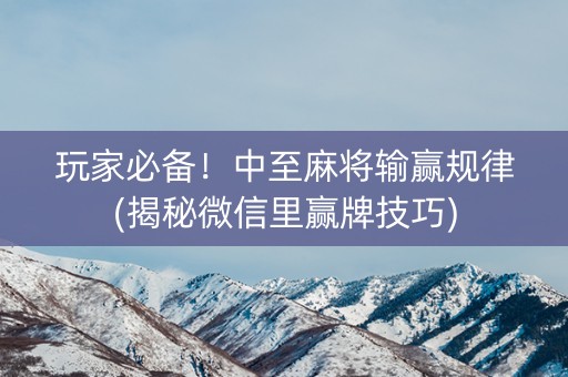 玩家必备！中至麻将输赢规律(揭秘微信里赢牌技巧)