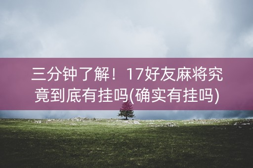 三分钟了解！17好友麻将究竟到底有挂吗(确实有挂吗)