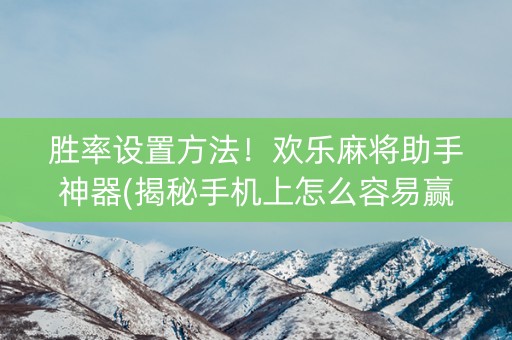 胜率设置方法！欢乐麻将助手神器(揭秘手机上怎么容易赢)
