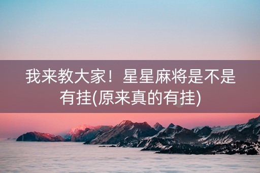 我来教大家！星星麻将是不是有挂(原来真的有挂)