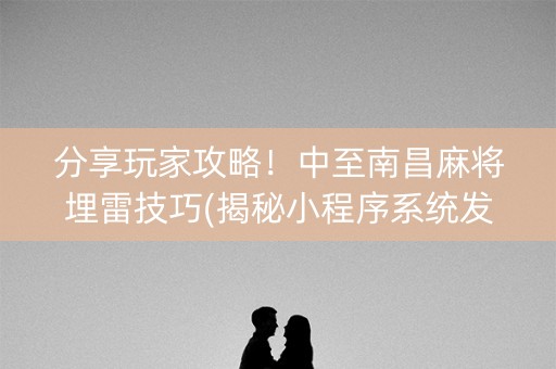 分享玩家攻略！中至南昌麻将埋雷技巧(揭秘小程序系统发好牌)