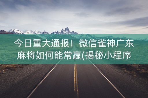 今日重大通报！微信雀神广东麻将如何能常赢(揭秘小程序系统发好牌)