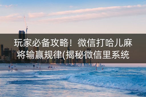 玩家必备攻略！微信打哈儿麻将输赢规律(揭秘微信里系统发好牌)