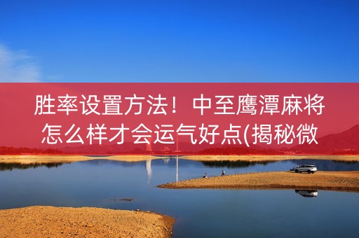 胜率设置方法！中至鹰潭麻将怎么样才会运气好点(揭秘微信里插件免费)