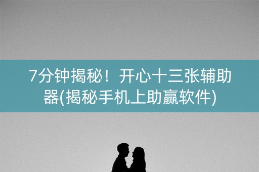 7分钟揭秘！开心十三张辅助器(揭秘手机上助赢软件)