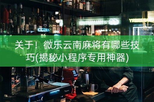 关于！微乐云南麻将有哪些技巧(揭秘小程序专用神器)