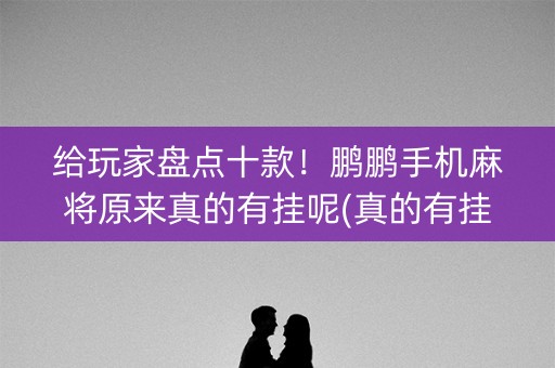 给玩家盘点十款！鹏鹏手机麻将原来真的有挂呢(真的有挂)