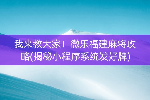 我来教大家！微乐福建麻将攻略(揭秘小程序系统发好牌)
