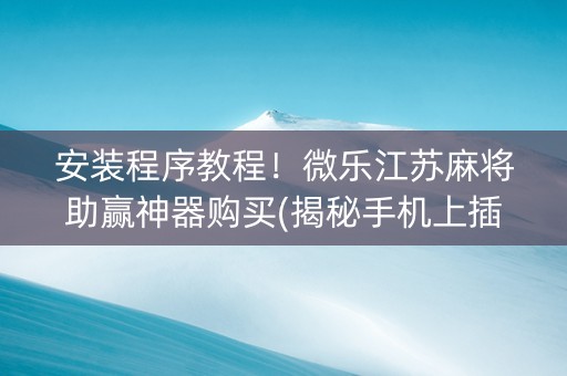 安装程序教程！微乐江苏麻将助赢神器购买(揭秘手机上插件购买)