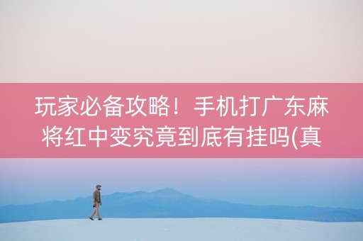 玩家必备攻略！手机打广东麻将红中变究竟到底有挂吗(真的有挂确实有挂)