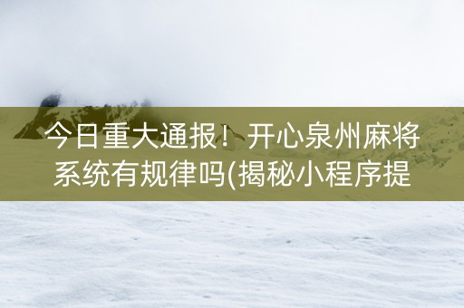 今日重大通报！开心泉州麻将系统有规律吗(揭秘小程序提高赢的概率)