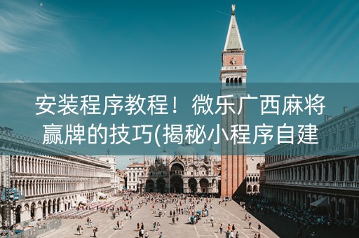 安装程序教程！微乐广西麻将赢牌的技巧(揭秘小程序自建房怎么赢)