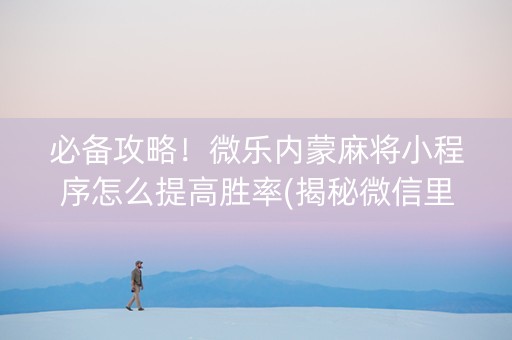 必备攻略！微乐内蒙麻将小程序怎么提高胜率(揭秘微信里助手软件)