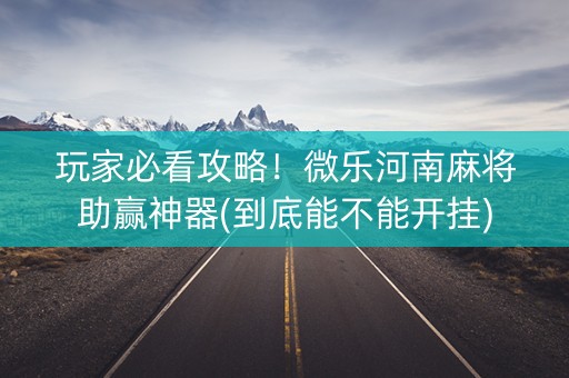 玩家必看攻略！微乐河南麻将助赢神器(到底能不能开挂)