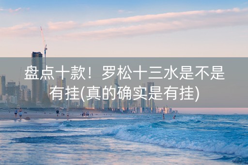 盘点十款！罗松十三水是不是有挂(真的确实是有挂)