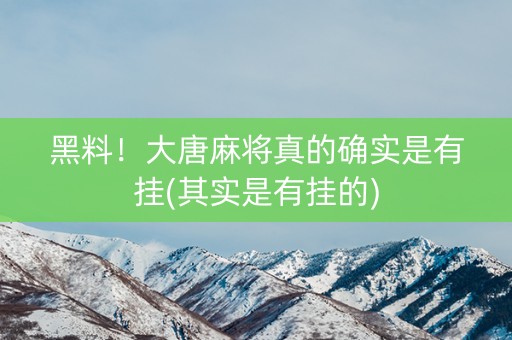黑料！大唐麻将真的确实是有挂(其实是有挂的)