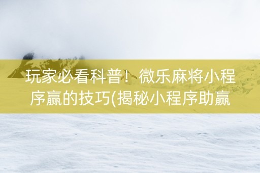 玩家必看科普！微乐麻将小程序赢的技巧(揭秘小程序助赢软件)