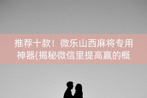 推荐十款！微乐山西麻将专用神器(揭秘微信里提高赢的概率)