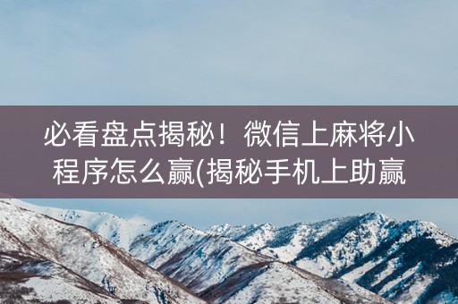 必看盘点揭秘！微信上麻将小程序怎么赢(揭秘手机上助赢软件)
