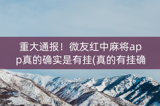 重大通报！微友红中麻将app真的确实是有挂(真的有挂确实有挂)