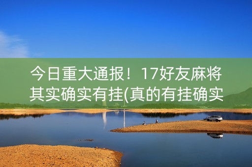 今日重大通报！17好友麻将其实确实有挂(真的有挂确实有挂)