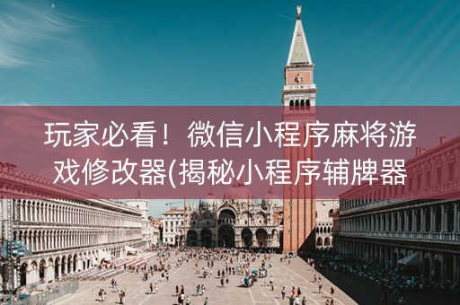 玩家必看！微信小程序麻将游戏修改器(揭秘小程序辅牌器)