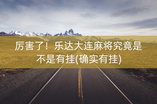 厉害了！乐达大连麻将究竟是不是有挂(确实有挂)
