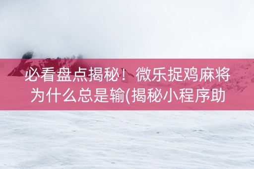 必看盘点揭秘！微乐捉鸡麻将为什么总是输(揭秘小程序助攻神器)