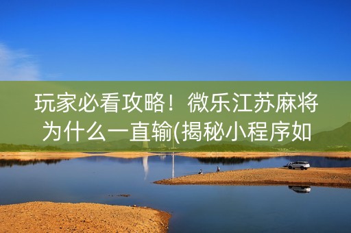 玩家必看攻略！微乐江苏麻将为什么一直输(揭秘小程序如何让牌变好)