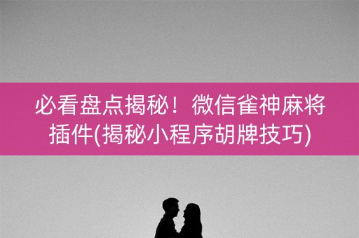 必看盘点揭秘！微信雀神麻将插件(揭秘小程序胡牌技巧)