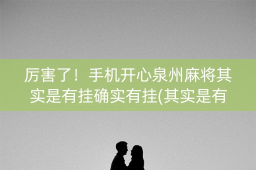 厉害了！手机开心泉州麻将其实是有挂确实有挂(其实是有挂的)