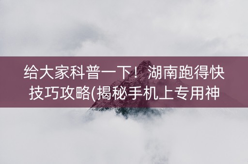 给大家科普一下！湖南跑得快技巧攻略(揭秘手机上专用神器下载)