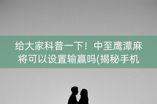 给大家科普一下！中至鹰潭麻将可以设置输赢吗(揭秘手机上插件下载)