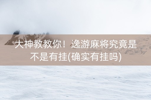 大神教教你！逸游麻将究竟是不是有挂(确实有挂吗)