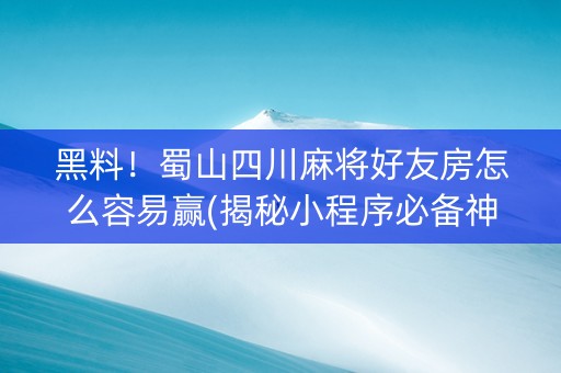黑料！蜀山四川麻将好友房怎么容易赢(揭秘小程序必备神器)