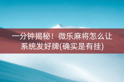 一分钟揭秘！微乐麻将怎么让系统发好牌(确实是有挂)