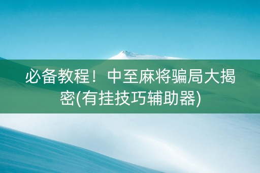 必备教程！中至麻将骗局大揭密(有挂技巧辅助器)