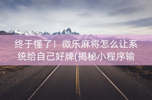 终于懂了！微乐麻将怎么让系统给自己好牌(揭秘小程序输赢技巧)