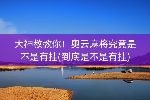 大神教教你！奥云麻将究竟是不是有挂(到底是不是有挂)