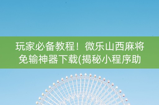 玩家必备教程！微乐山西麻将免输神器下载(揭秘小程序助赢神器)