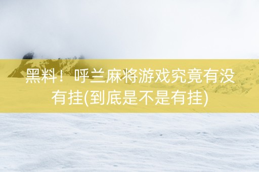 黑料！呼兰麻将游戏究竟有没有挂(到底是不是有挂)