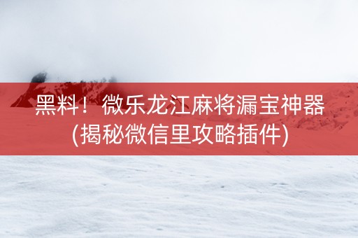 黑料！微乐龙江麻将漏宝神器(揭秘微信里攻略插件)