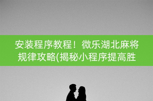 安装程序教程！微乐湖北麻将规律攻略(揭秘小程序提高胜率)