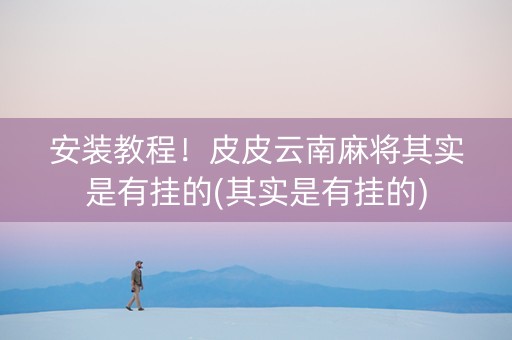 安装教程！皮皮云南麻将其实是有挂的(其实是有挂的)