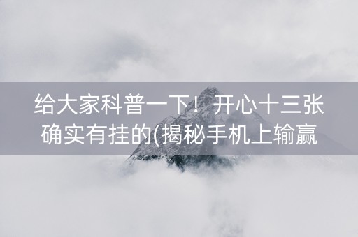 给大家科普一下！开心十三张确实有挂的(揭秘手机上输赢规律)