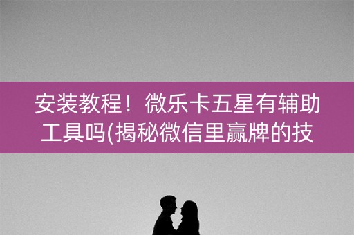 安装教程！微乐卡五星有辅助工具吗(揭秘微信里赢牌的技巧)